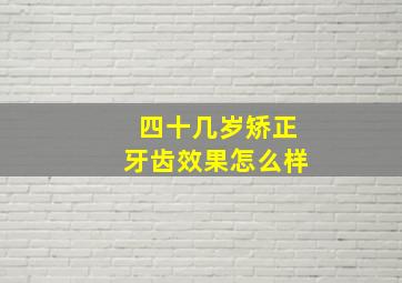 四十几岁矫正牙齿效果怎么样