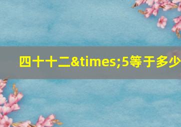 四十十二×5等于多少