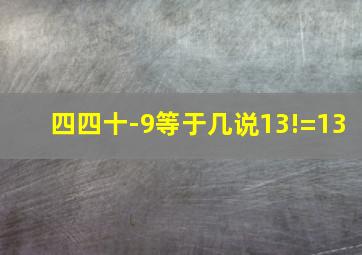 四四十-9等于几说13!=13