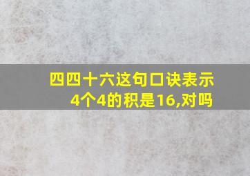 四四十六这句口诀表示4个4的积是16,对吗