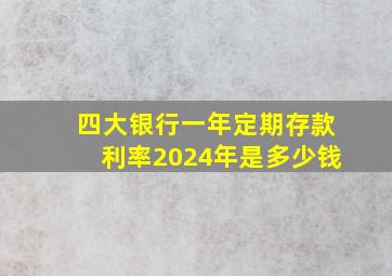 四大银行一年定期存款利率2024年是多少钱