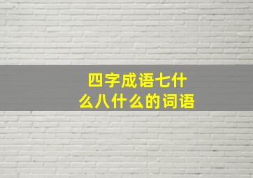 四字成语七什么八什么的词语