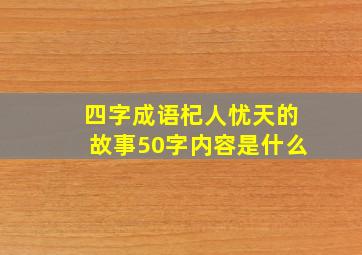 四字成语杞人忧天的故事50字内容是什么