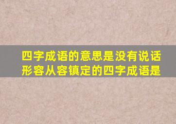 四字成语的意思是没有说话形容从容镇定的四字成语是