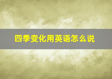 四季变化用英语怎么说