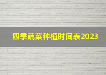 四季蔬菜种植时间表2023