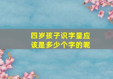 四岁孩子识字量应该是多少个字的呢