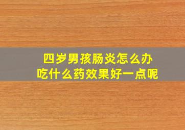 四岁男孩肠炎怎么办吃什么药效果好一点呢