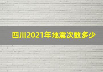 四川2021年地震次数多少