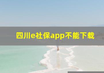 四川e社保app不能下载