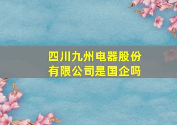 四川九州电器股份有限公司是国企吗