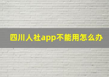 四川人社app不能用怎么办