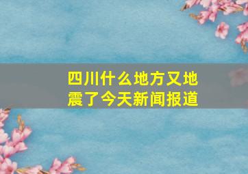 四川什么地方又地震了今天新闻报道