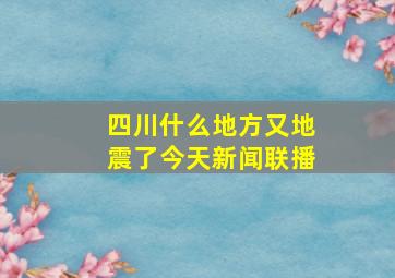 四川什么地方又地震了今天新闻联播