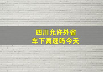 四川允许外省车下高速吗今天