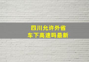 四川允许外省车下高速吗最新