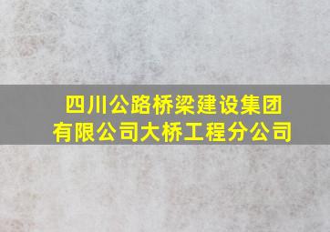 四川公路桥梁建设集团有限公司大桥工程分公司