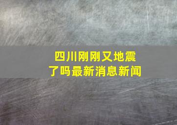 四川刚刚又地震了吗最新消息新闻