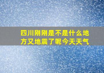 四川刚刚是不是什么地方又地震了呢今天天气