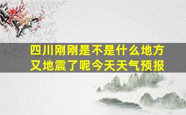 四川刚刚是不是什么地方又地震了呢今天天气预报