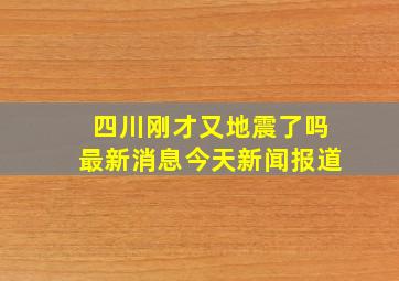 四川刚才又地震了吗最新消息今天新闻报道