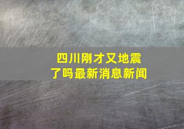 四川刚才又地震了吗最新消息新闻