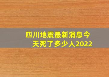 四川地震最新消息今天死了多少人2022