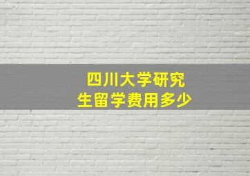 四川大学研究生留学费用多少