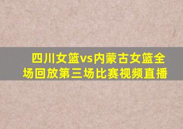 四川女篮vs内蒙古女篮全场回放第三场比赛视频直播