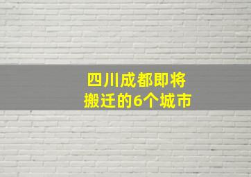 四川成都即将搬迁的6个城市