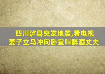 四川泸县突发地震,看电视妻子立马冲向卧室叫醉酒丈夫