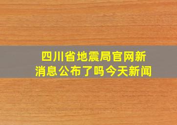 四川省地震局官网新消息公布了吗今天新闻