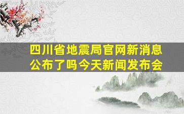 四川省地震局官网新消息公布了吗今天新闻发布会