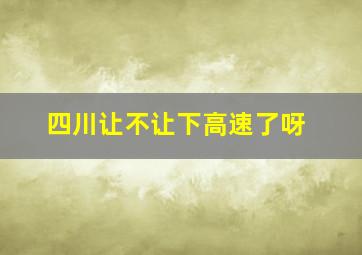 四川让不让下高速了呀