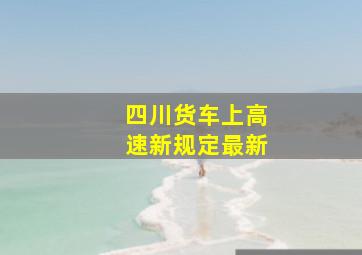 四川货车上高速新规定最新