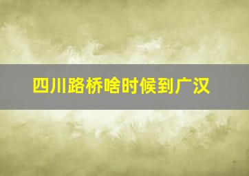 四川路桥啥时候到广汉