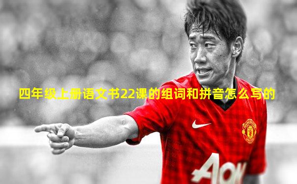 四年级上册语文书22课的组词和拼音怎么写的