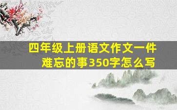 四年级上册语文作文一件难忘的事350字怎么写