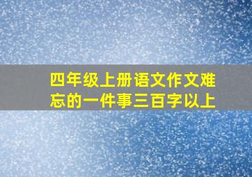 四年级上册语文作文难忘的一件事三百字以上