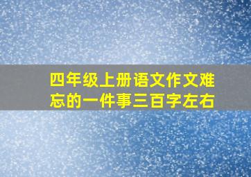 四年级上册语文作文难忘的一件事三百字左右