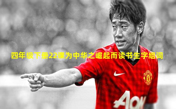 四年级下册22课为中华之崛起而读书生字组词