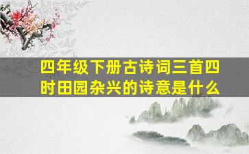 四年级下册古诗词三首四时田园杂兴的诗意是什么