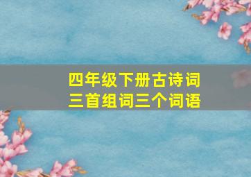 四年级下册古诗词三首组词三个词语