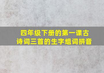 四年级下册的第一课古诗词三首的生字组词拼音