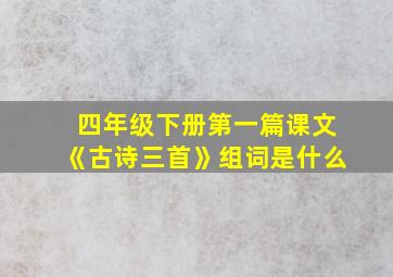 四年级下册第一篇课文《古诗三首》组词是什么