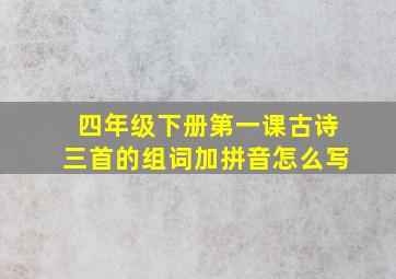 四年级下册第一课古诗三首的组词加拼音怎么写