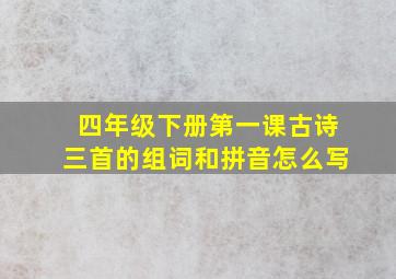 四年级下册第一课古诗三首的组词和拼音怎么写