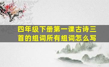 四年级下册第一课古诗三首的组词所有组词怎么写