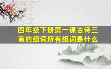 四年级下册第一课古诗三首的组词所有组词是什么