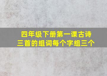 四年级下册第一课古诗三首的组词每个字组三个